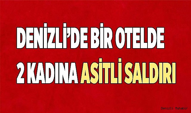 Denizli’de bir otelde 2 kadına asitli saldırı