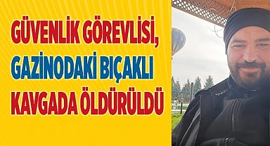Eğlenmeye giden güvenlik görevlisi, gazinodaki bıçaklı kavgada hayatını kaybetti