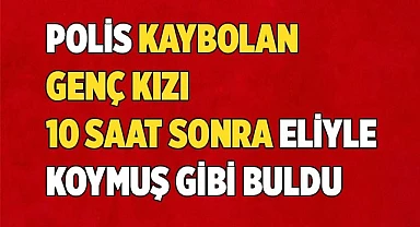 Polis kaybolan genç kızı 10 saat sonra eliyle koymuş gibi buldu