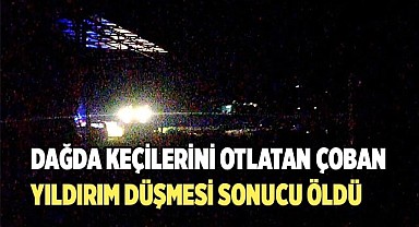 Dağda keçilerini otlatan çoban yıldırım düşmesi sonucu öldü