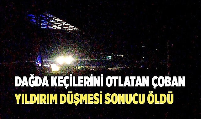 Dağda keçilerini otlatan çoban yıldırım düşmesi sonucu öldü