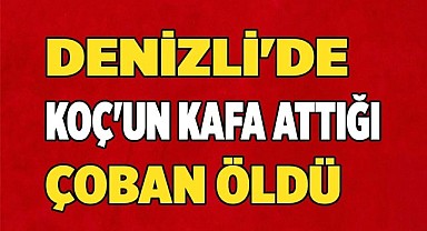 Denizli'de Koç'un kafa attığı çoban öldü