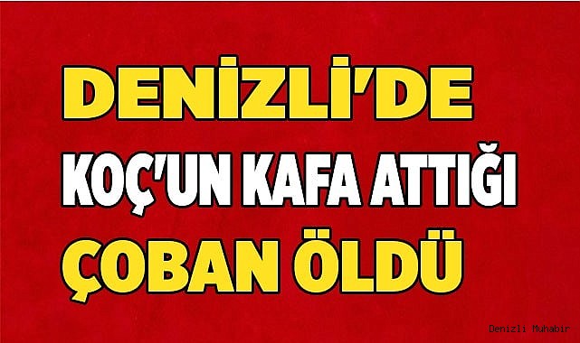 Denizli'de Koç'un kafa attığı çoban öldü