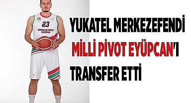 YUKATEL MERKEZEFENDİ MİLLİ PİVOT EYÜPCAN'I TRANSFER ETTİ