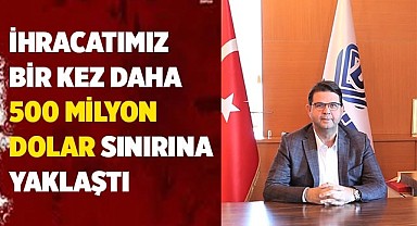 İHRACATIMIZ BİR KEZ DAHA 500 MİLYON DOLAR SINIRINA YAKLAŞTI