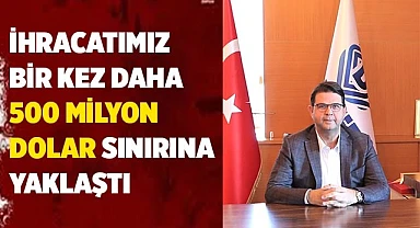 İHRACATIMIZ BİR KEZ DAHA 500 MİLYON DOLAR SINIRINA YAKLAŞTI