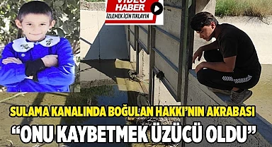 Sulama kanalında boğulan Hakkı’nın akrabası konuştu