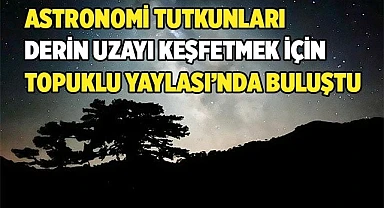 UZAYI KEŞFETMEK İÇİN TOPUKLU YAYLASI’NDA BULUŞTULAR