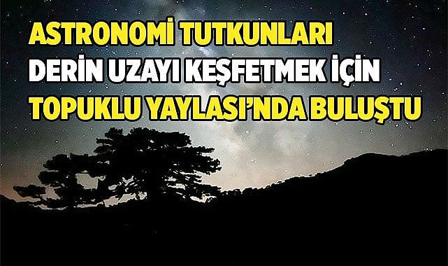 UZAYI KEŞFETMEK İÇİN TOPUKLU YAYLASI’NDA BULUŞTULAR