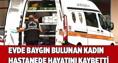 Evde baygın bulunan kadın hastanede hayatını kaybetti