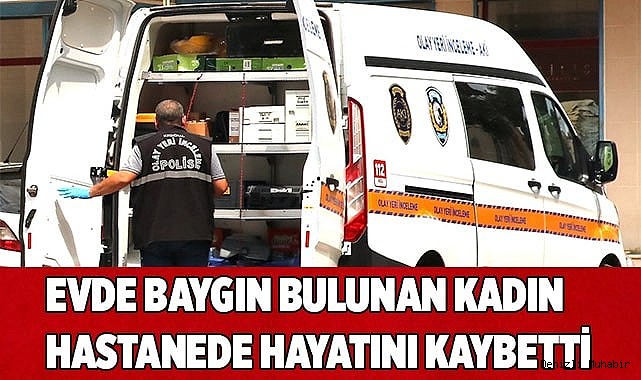 Evde baygın bulunan kadın hastanede hayatını kaybetti