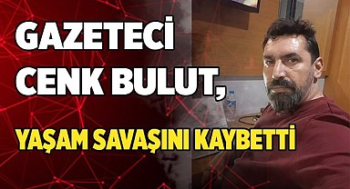 Gazeteci Cenk Bulut, yaşam savaşını kaybetti