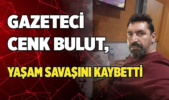 Gazeteci Cenk Bulut, yaşam savaşını kaybetti