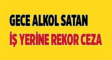 Gece alkol satan iş yerine rekor ceza verildi