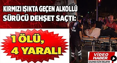 Kırmızı ışıkta geçen alkollü sürücü dehşet saçtı: 1 ölü, 4 yaralı