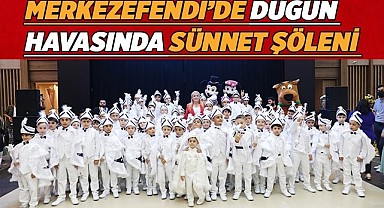 MERKEZEFENDİ’DE DÜĞÜN HAVASINDA SÜNNET ŞÖLENİ YAPILDI