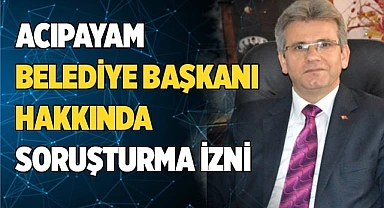 Acıpayam belediye başkanı hakkında soruşturma izni