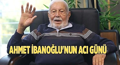 AHMET İBANOĞLU'NUN ACI GÜNÜ