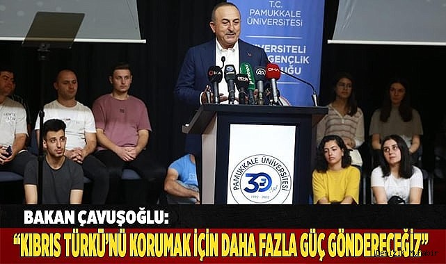 Bakan Çavuşoğlu: “Kıbrıs Türkü’nü korumak için oraya daha fazla güç göndereceğiz”