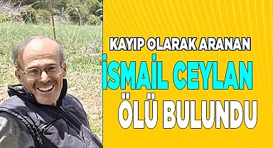 Kayıp olarak aranan İsmail Ceylan ölü olarak bulundu