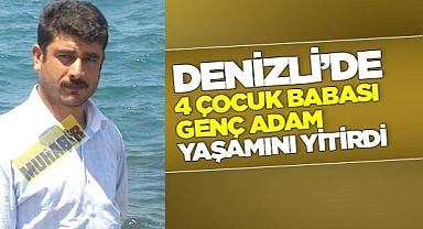 Denizli’de 4 çocuk babası genç adam hayatını kaybetti