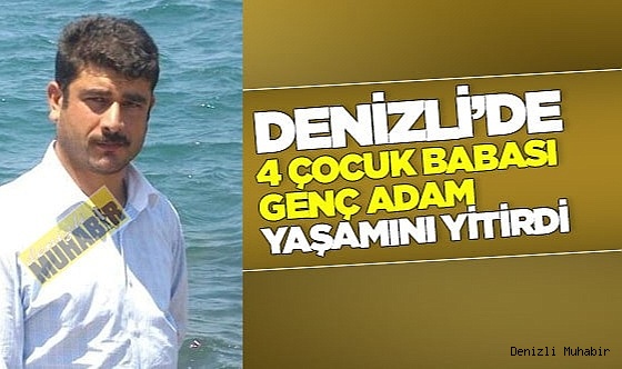 Denizli’de 4 çocuk babası genç adam hayatını kaybetti