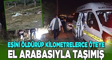 Eşini vahşice öldüren koca cesedi kilometrelerce el arabasıyla taşımış