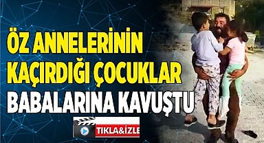 Öz anneleri tarafından kaçırılan çocuklar babalarına kavuştu