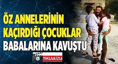 Öz anneleri tarafından kaçırılan çocuklar babalarına kavuştu