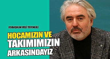 VELİ TEFENLİLİ: "HOCAMIZIN VE TAKIMIN ARKASINDAYIZ"