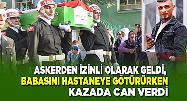 Askerden izinli olarak geldi, babasını hastaneye götürürken kazada can verdi