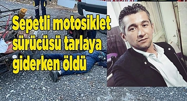 Sepetli motosiklet sürücüsü tarlaya giderken öldü