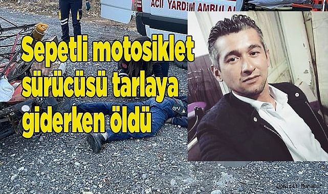 Sepetli motosiklet sürücüsü tarlaya giderken öldü