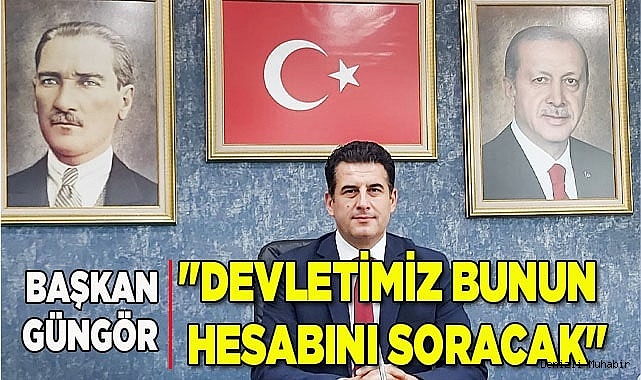 BAŞKAN GÜNGÖR "DEVLETİMİZ BUNUN HESABINI SORACAK"