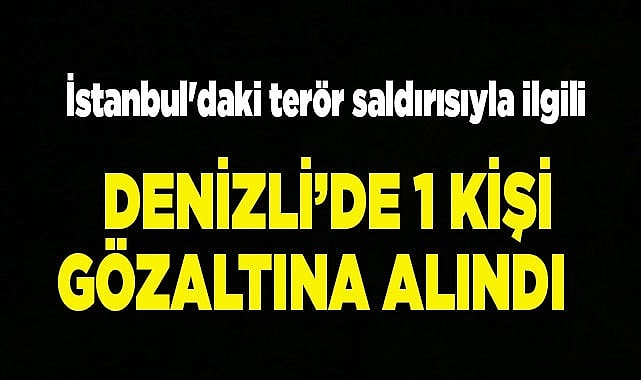 İstanbul'daki terör saldırısıyla ilgili Denizli’de 1 kişi gözaltına alındı
