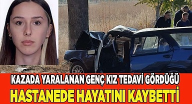 Kazada yaralanan genç kız tedavi gördüğü hastanede hayatını kaybetti
