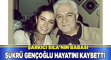 Şarkıcı Sıla'nın babası Şükrü Gençoğlu hayatını kaybetti.