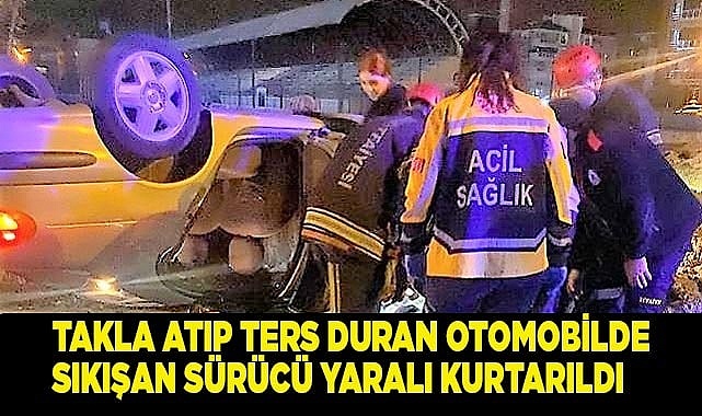 Takla atıp ters duran otomobilde sıkışan sürücü yaralı kurtarıldı