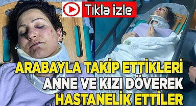 Arabayla takip ettikleri anne ve kızı döverek hastanelik ettiler