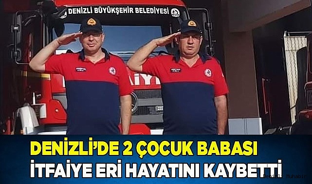 Denizli’de 2 çocuk babası itfaiye eri hayatını kaybetti