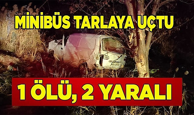 Tarlaya uçan minibüs gence mezar oldu; 1 ölü, 2 yaralı