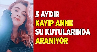 5 aydır kayıp olan genç anne su kuyularında aranıyor