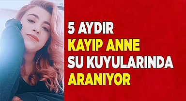 5 aydır kayıp olan genç anne su kuyularında aranıyor