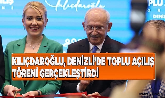 KILIÇDAROĞLU, DENİZLİ’DE TOPLU AÇILIŞ TÖRENİ GERÇEKLEŞTİRDİ