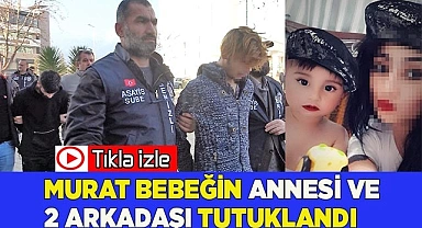 Murat bebeğin annesi ve 2 arkadaşı tutuklandı