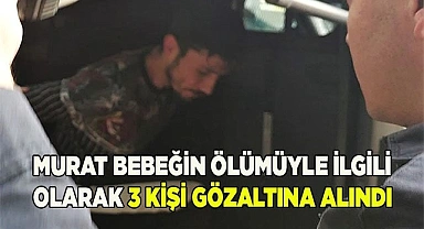 Murat bebeğin ölümüyle ilgili olarak 3 kişi gözaltına alındı
