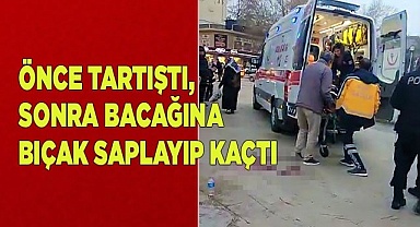 Önce tartıştı, sonra bacağına bıçak saplayıp kaçtı