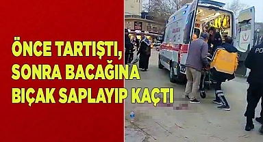 Önce tartıştı, sonra bacağına bıçak saplayıp kaçtı