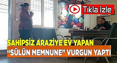 Sahipsiz araziye ev yapan “sülün Memnune” vurgun yaptı