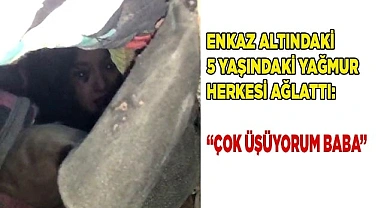 Enkaz altındaki 5 yaşındaki Yağmur herkesi ağlattı: “Çok üşüyorum baba”